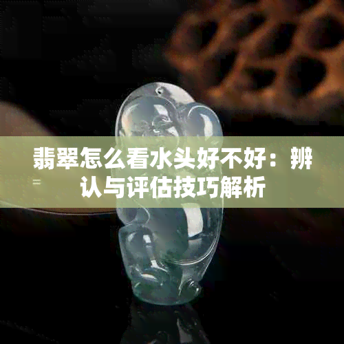 翡翠怎么看水头好不好：辨认与评估技巧解析