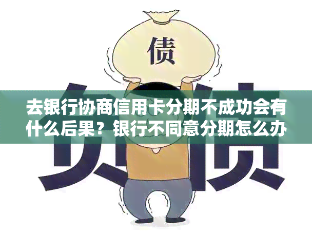 去银行协商信用卡分期不成功会有什么后果？银行不同意分期怎么办？