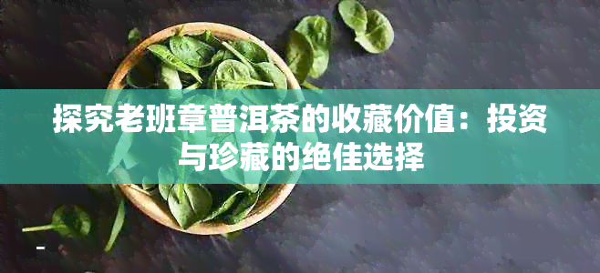 探究老班章普洱茶的收藏价值：投资与珍藏的绝佳选择