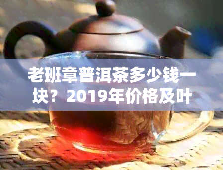 老班章普洱茶多少钱一块？2019年价格及叶报价查询