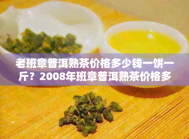 老班章普洱熟茶价格多少钱一饼一斤？2008年班章普洱熟茶价格多少一片