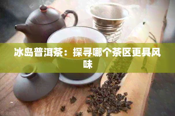 冰岛普洱茶：探寻哪个茶区更具风味