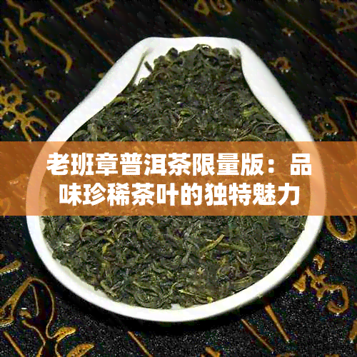 老班章普洱茶限量版：品味珍稀茶叶的独特魅力