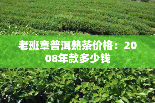 老班章普洱熟茶价格：2008年款多少钱