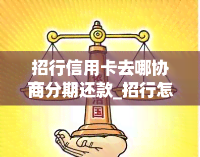 招行信用卡去哪协商分期还款_招行怎么协商分期还款