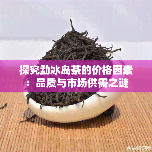 探究勐冰岛茶的价格因素：品质与市场供需之谜