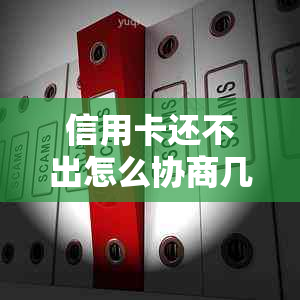 信用卡还不出怎么协商几年后还款：逾期协商分期还款指南