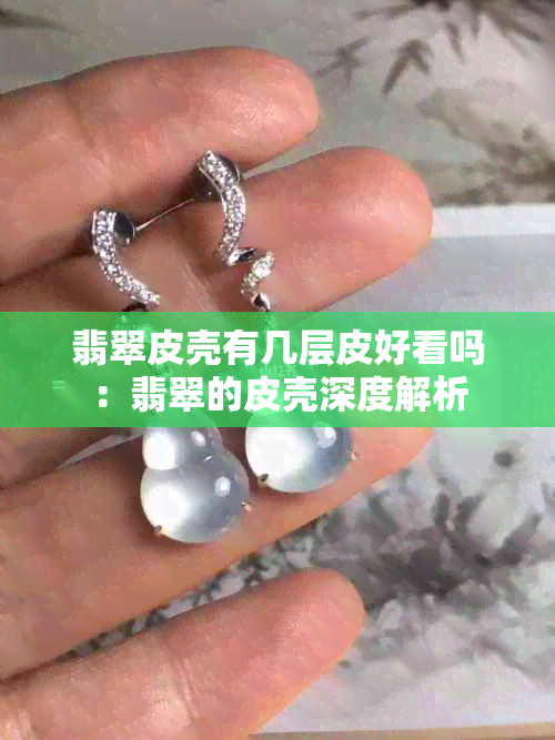 翡翠皮壳有几层皮好看吗：翡翠的皮壳深度解析