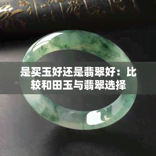 是买玉好还是翡翠好：比较和田玉与翡翠选择