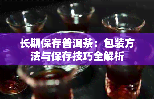 长期保存普洱茶：包装方法与保存技巧全解析