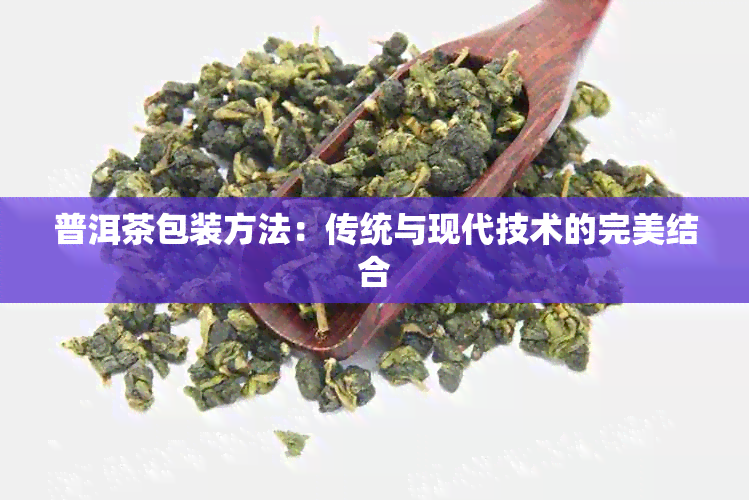 普洱茶包装方法：传统与现代技术的完美结合