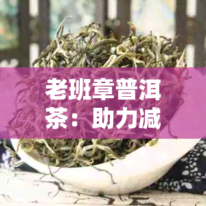 老班章普洱茶：助力减肥瘦身的茶中珍品