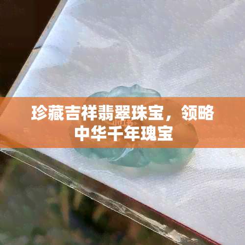 珍藏吉祥翡翠珠宝，领略中华千年瑰宝