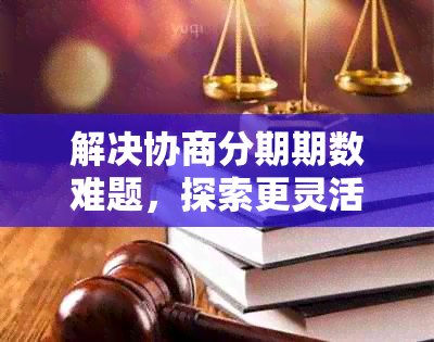 解决协商分期期数难题，探索更灵活的还款方案