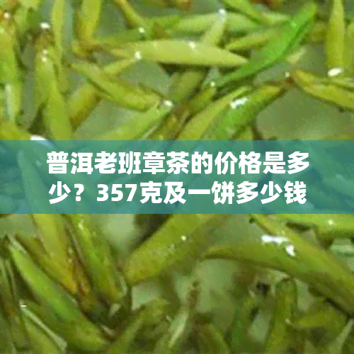 普洱老班章茶的价格是多少？357克及一饼多少钱