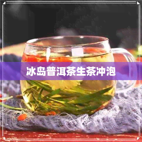 冰岛普洱茶生茶冲泡