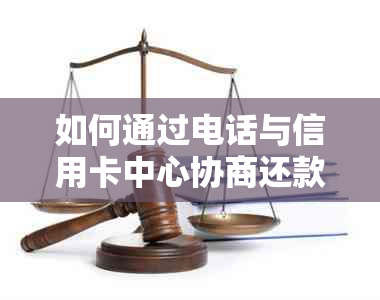 如何通过电话与信用卡中心协商还款事宜并获取解决方案