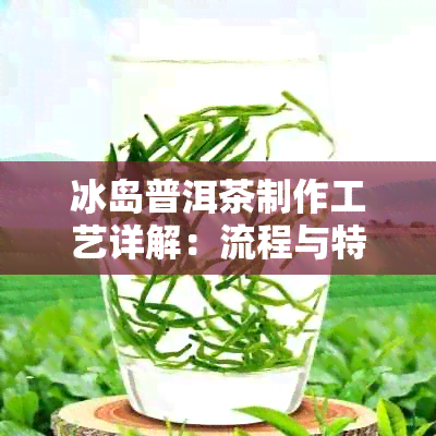 冰岛普洱茶制作工艺详解：流程与特点