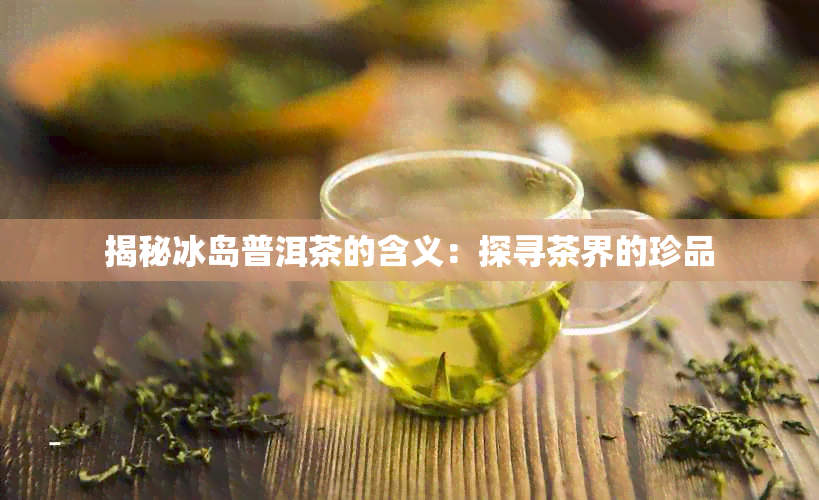 揭秘冰岛普洱茶的含义：探寻茶界的珍品