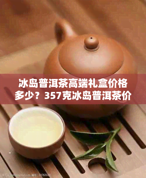 冰岛普洱茶高端礼盒价格多少？357克冰岛普洱茶价格