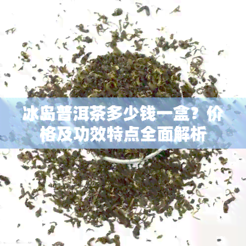 冰岛普洱茶多少钱一盒？价格及功效特点全面解析