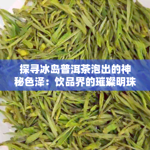 探寻冰岛普洱茶泡出的神秘色泽：饮品界的璀璨明珠