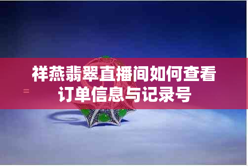 祥燕翡翠直播间如何查看订单信息与记录号