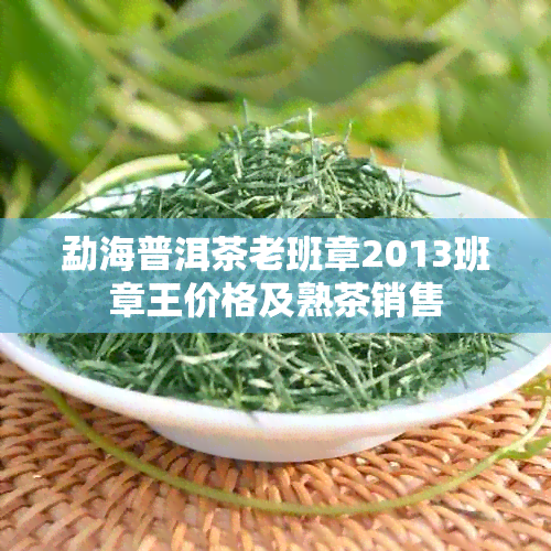 勐海普洱茶老班章2013班章王价格及熟茶销售