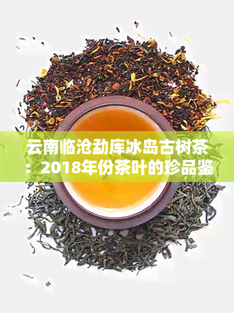 云南临沧勐库冰岛古树茶：2018年份茶叶的珍品鉴