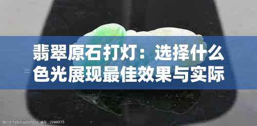 翡翠原石打灯：选择什么色光展现更佳效果与实际颜色对比