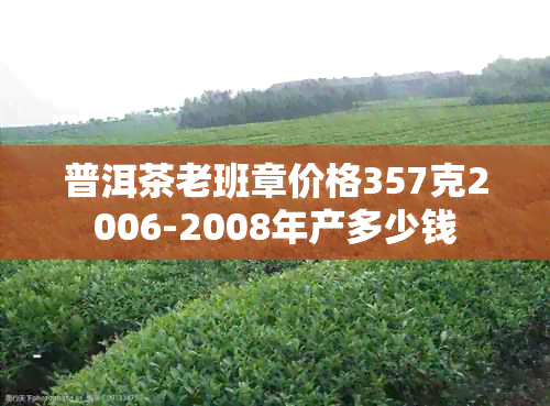 普洱茶老班章价格357克2006-2008年产多少钱