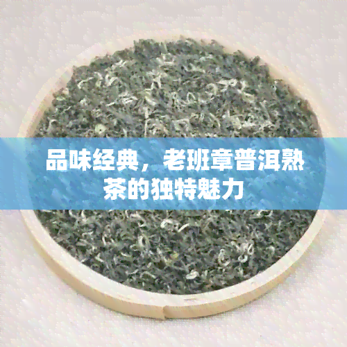 品味经典，老班章普洱熟茶的独特魅力