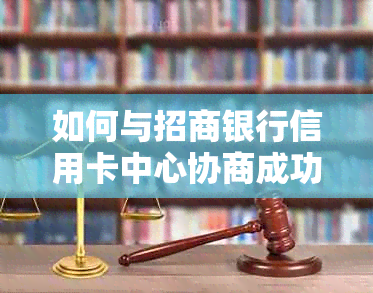 如何与招商银行信用卡中心协商成功还款