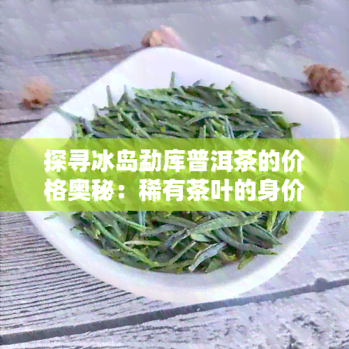 探寻冰岛勐库普洱茶的价格奥秘：稀有茶叶的身价解析