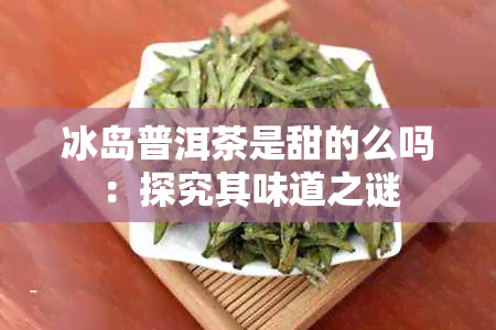 冰岛普洱茶是甜的么吗：探究其味道之谜