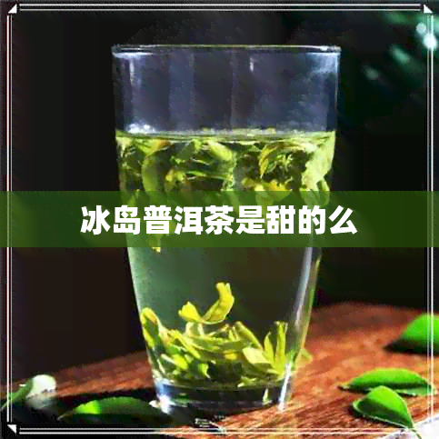 冰岛普洱茶是甜的么