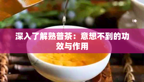 深入了解熟普茶：意想不到的功效与作用