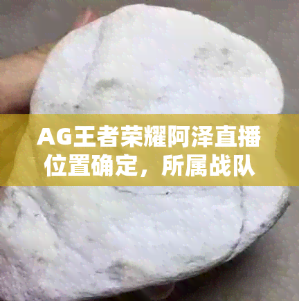 AG王者荣耀阿泽直播位置确定，所属战队揭秘