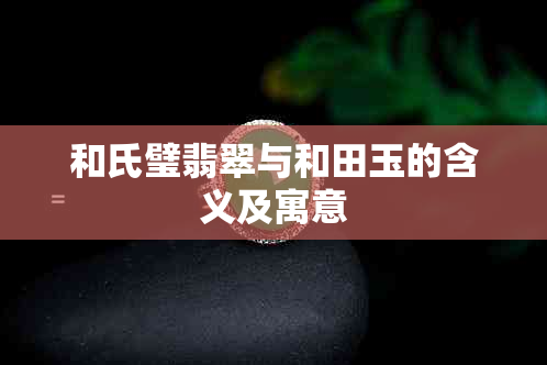 和氏璧翡翠与和田玉的含义及寓意