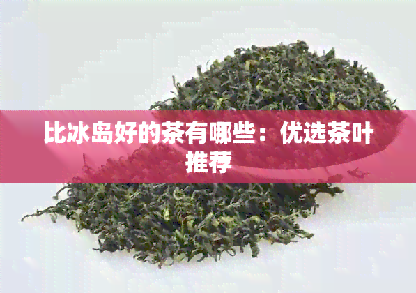 比冰岛好的茶有哪些：优选茶叶推荐