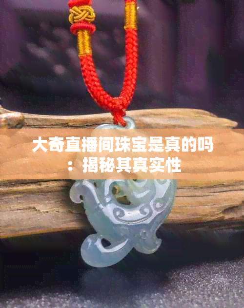 大奇直播间珠宝是真的吗：揭秘其真实性