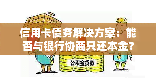 信用卡债务解决方案：能否与银行协商只还本金？