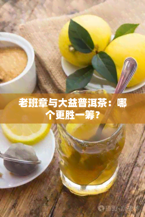 老班章与大益普洱茶：哪个更胜一筹？