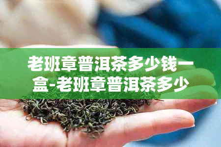 老班章普洱茶多少钱一盒-老班章普洱茶多少钱一盒?-老班章普洱茶多少钱一瓶