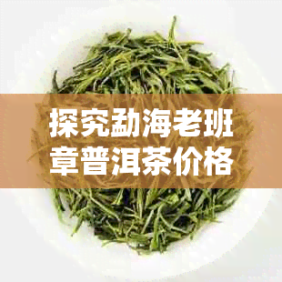 探究勐海老班章普洱茶价格背后的因素