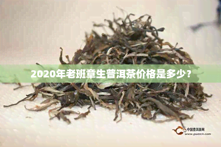 2020年老班章生普洱茶价格是多少？