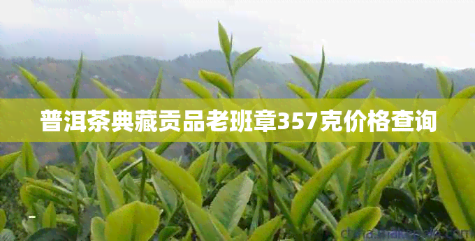 普洱茶典藏贡品老班章357克价格查询