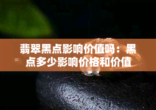 翡翠黑点影响价值吗：黑点多少影响价格和价值