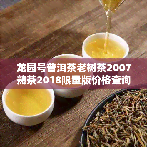 龙园号普洱茶老树茶2007熟茶2018限量版价格查询