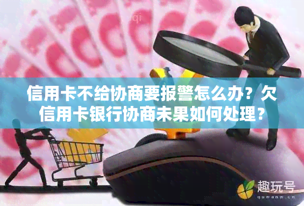 信用卡不给协商要报警怎么办？欠信用卡银行协商未果如何处理？